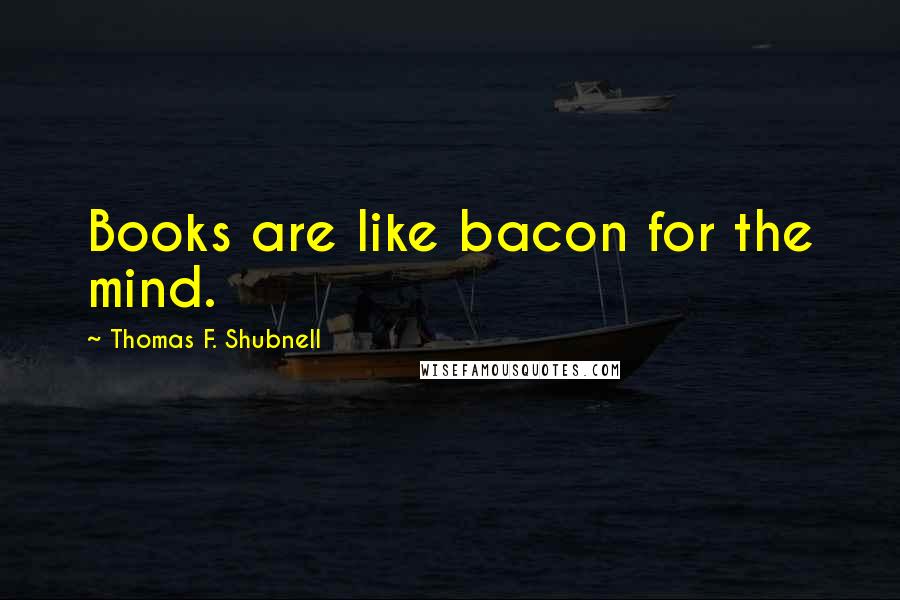 Thomas F. Shubnell Quotes: Books are like bacon for the mind.