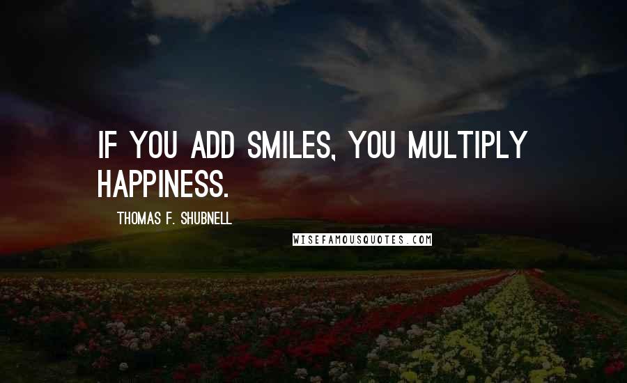 Thomas F. Shubnell Quotes: If you add smiles, you multiply happiness.