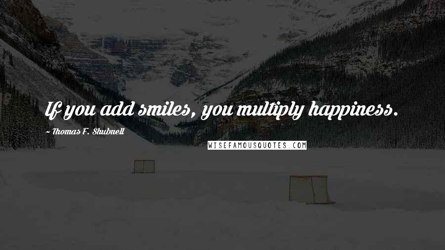 Thomas F. Shubnell Quotes: If you add smiles, you multiply happiness.