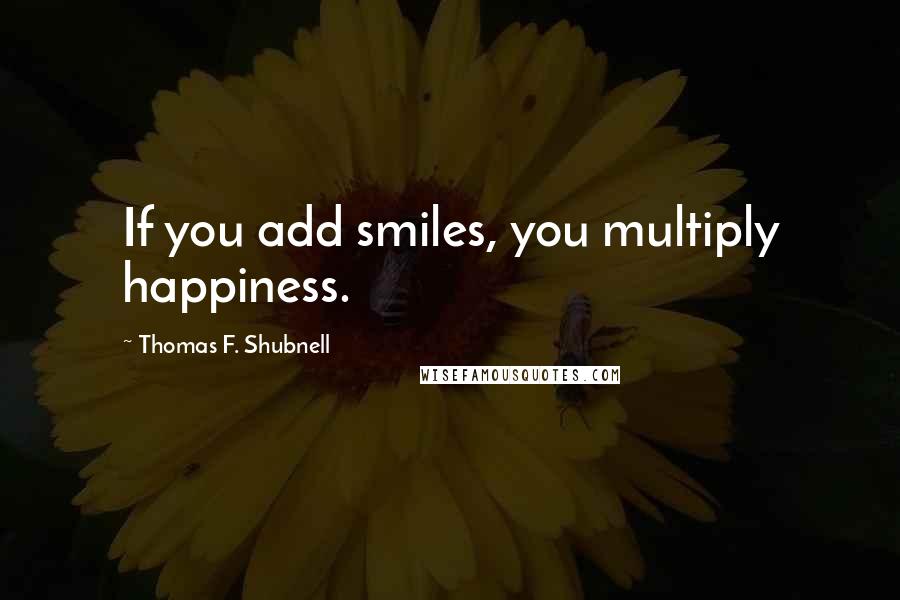 Thomas F. Shubnell Quotes: If you add smiles, you multiply happiness.
