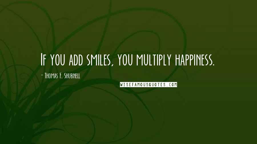 Thomas F. Shubnell Quotes: If you add smiles, you multiply happiness.