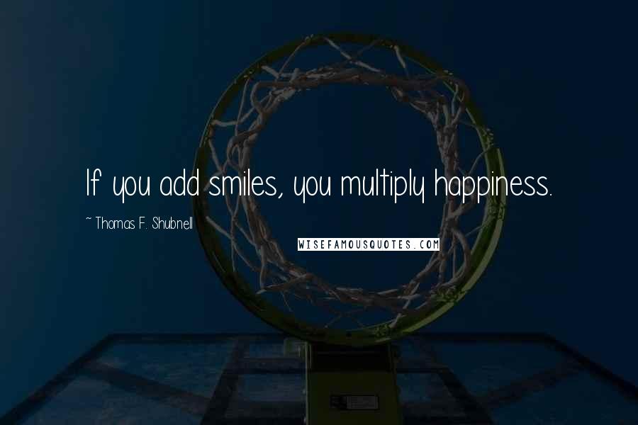 Thomas F. Shubnell Quotes: If you add smiles, you multiply happiness.
