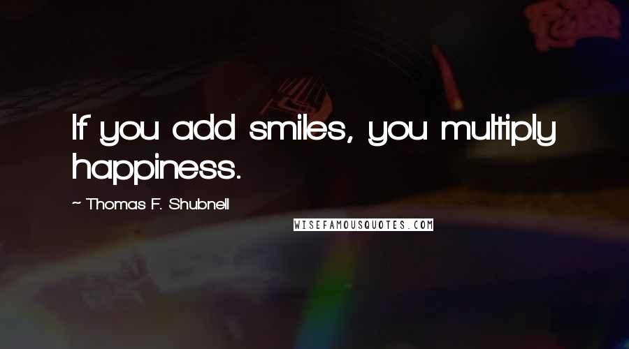 Thomas F. Shubnell Quotes: If you add smiles, you multiply happiness.