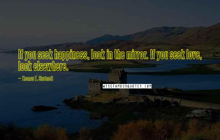 Thomas F. Shubnell Quotes: If you seek happiness, look in the mirror. If you seek love, look elsewhere.
