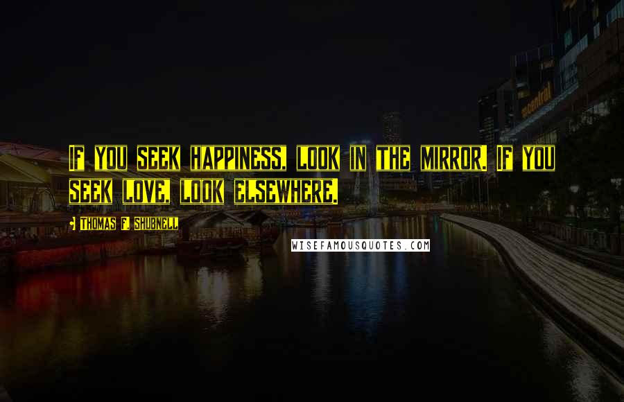 Thomas F. Shubnell Quotes: If you seek happiness, look in the mirror. If you seek love, look elsewhere.