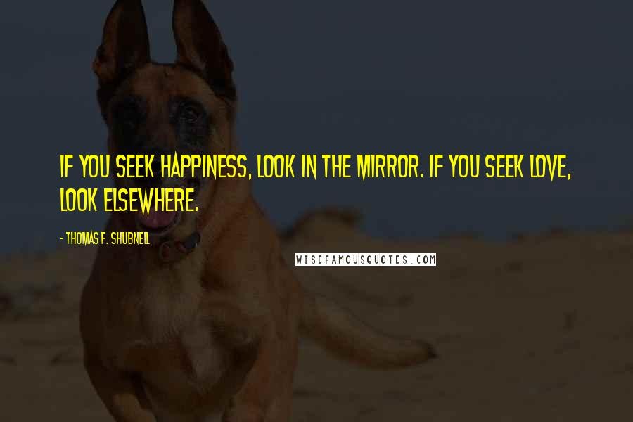 Thomas F. Shubnell Quotes: If you seek happiness, look in the mirror. If you seek love, look elsewhere.