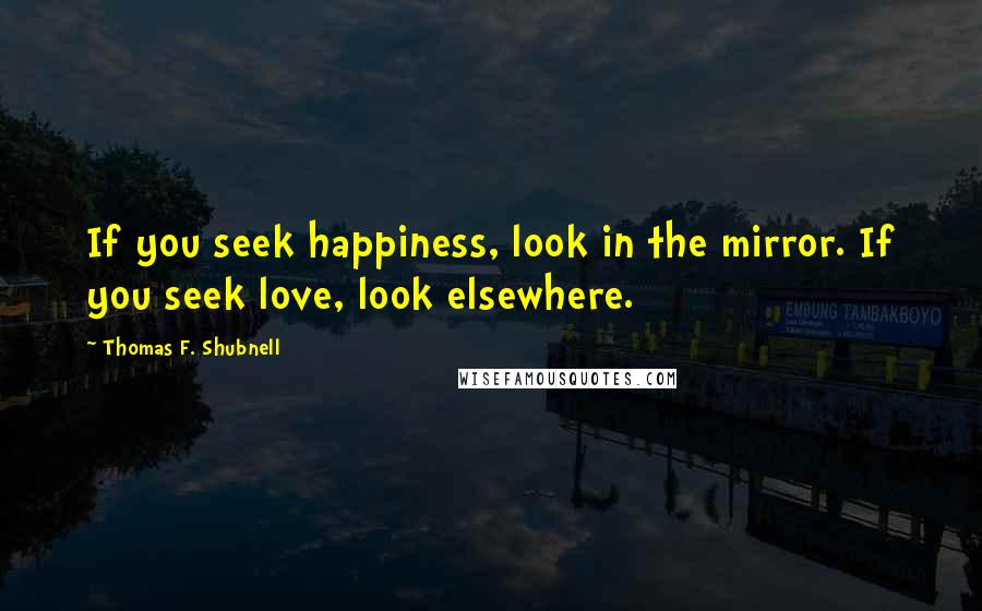Thomas F. Shubnell Quotes: If you seek happiness, look in the mirror. If you seek love, look elsewhere.