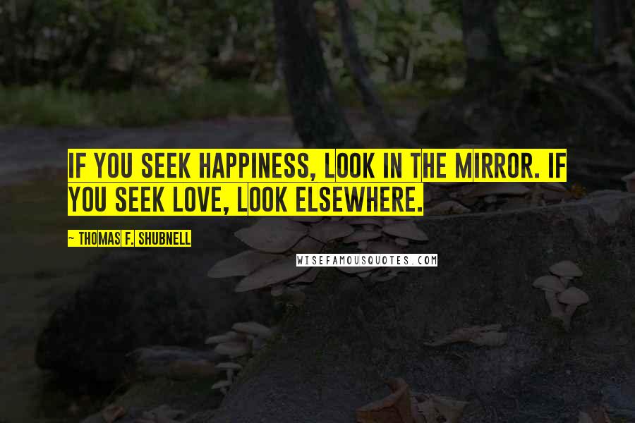 Thomas F. Shubnell Quotes: If you seek happiness, look in the mirror. If you seek love, look elsewhere.