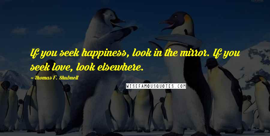 Thomas F. Shubnell Quotes: If you seek happiness, look in the mirror. If you seek love, look elsewhere.
