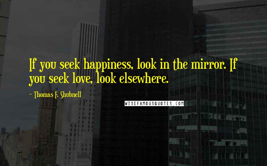 Thomas F. Shubnell Quotes: If you seek happiness, look in the mirror. If you seek love, look elsewhere.