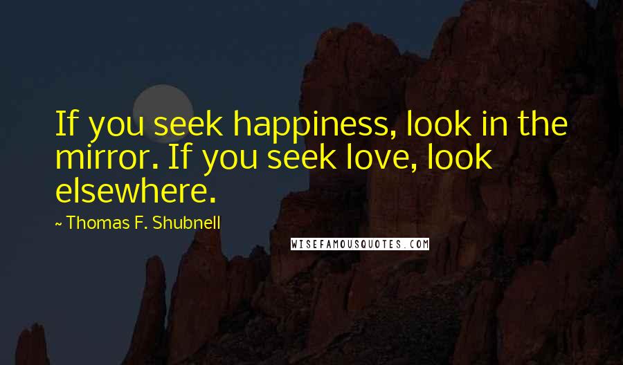 Thomas F. Shubnell Quotes: If you seek happiness, look in the mirror. If you seek love, look elsewhere.