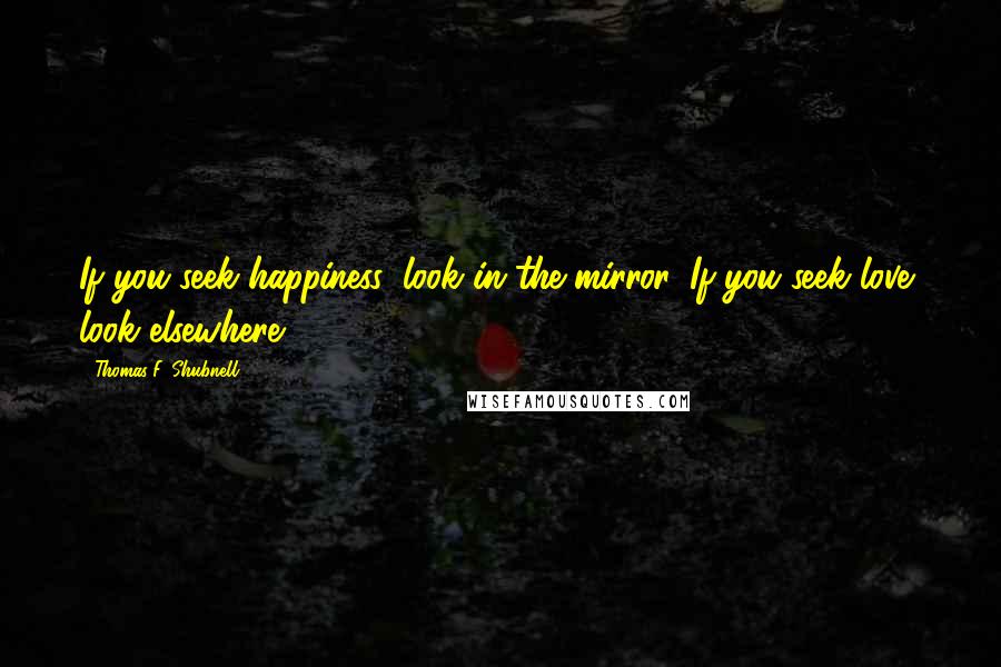 Thomas F. Shubnell Quotes: If you seek happiness, look in the mirror. If you seek love, look elsewhere.