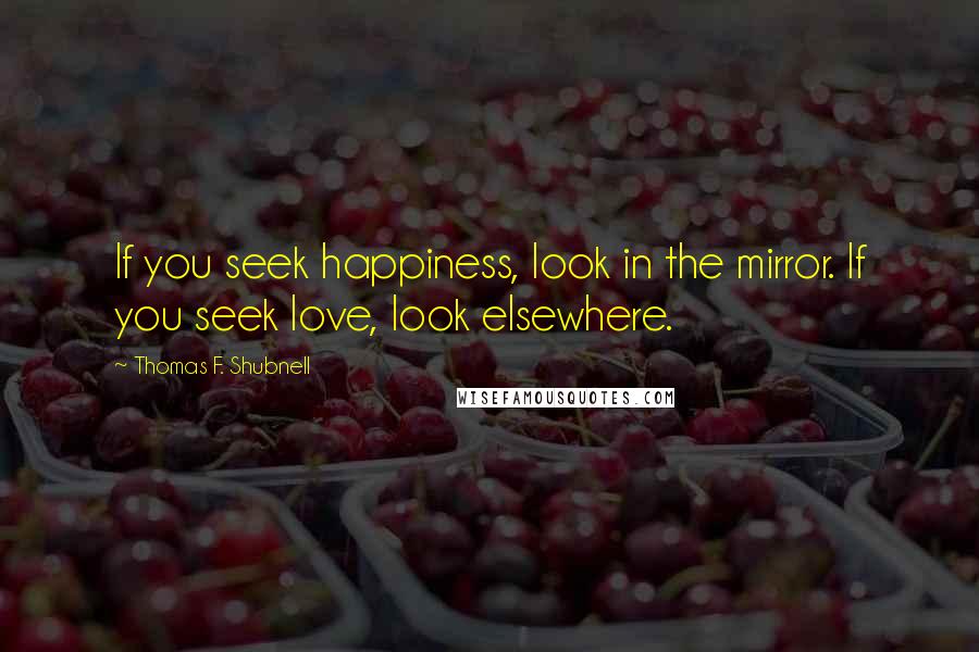 Thomas F. Shubnell Quotes: If you seek happiness, look in the mirror. If you seek love, look elsewhere.
