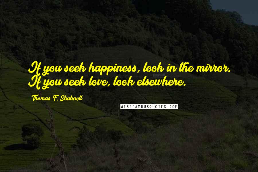 Thomas F. Shubnell Quotes: If you seek happiness, look in the mirror. If you seek love, look elsewhere.