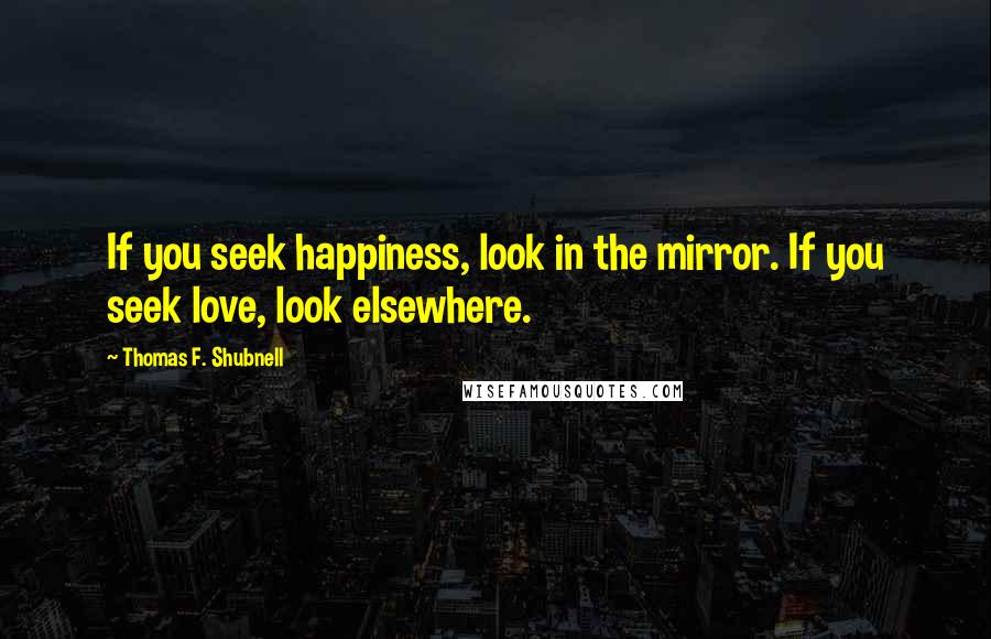 Thomas F. Shubnell Quotes: If you seek happiness, look in the mirror. If you seek love, look elsewhere.