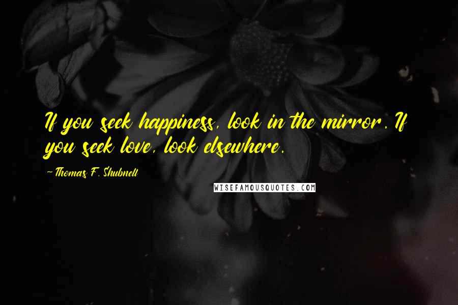 Thomas F. Shubnell Quotes: If you seek happiness, look in the mirror. If you seek love, look elsewhere.