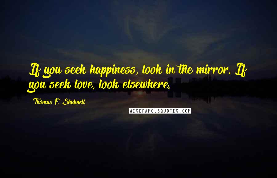 Thomas F. Shubnell Quotes: If you seek happiness, look in the mirror. If you seek love, look elsewhere.
