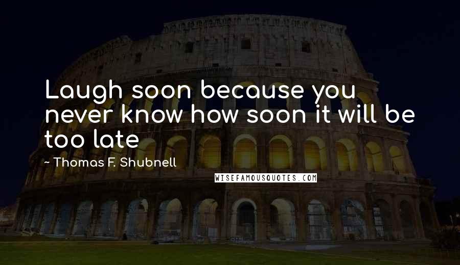 Thomas F. Shubnell Quotes: Laugh soon because you never know how soon it will be too late