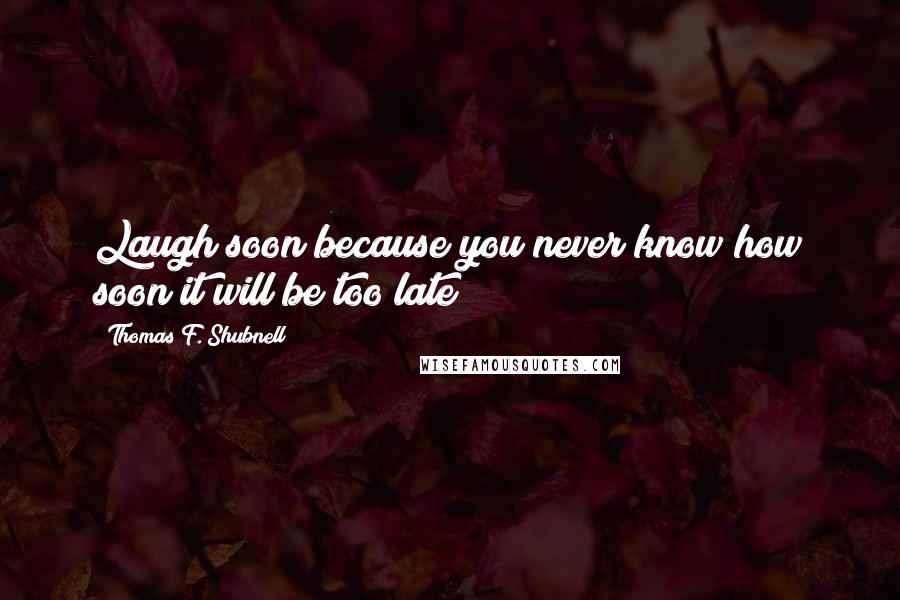 Thomas F. Shubnell Quotes: Laugh soon because you never know how soon it will be too late