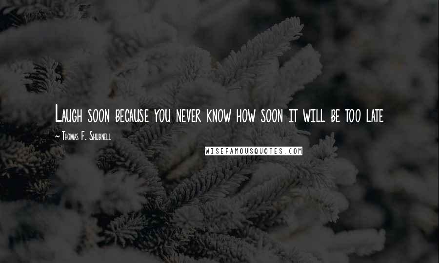 Thomas F. Shubnell Quotes: Laugh soon because you never know how soon it will be too late