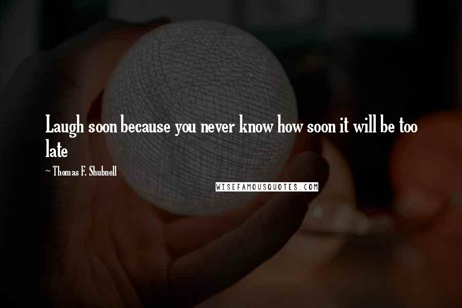 Thomas F. Shubnell Quotes: Laugh soon because you never know how soon it will be too late