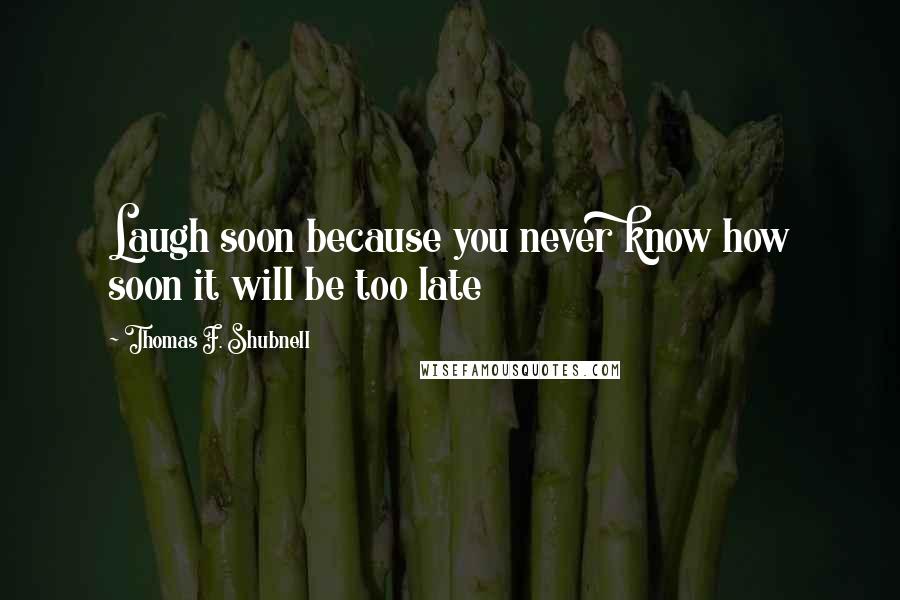 Thomas F. Shubnell Quotes: Laugh soon because you never know how soon it will be too late