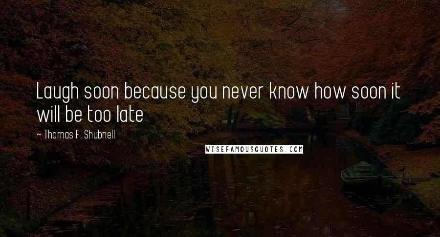 Thomas F. Shubnell Quotes: Laugh soon because you never know how soon it will be too late