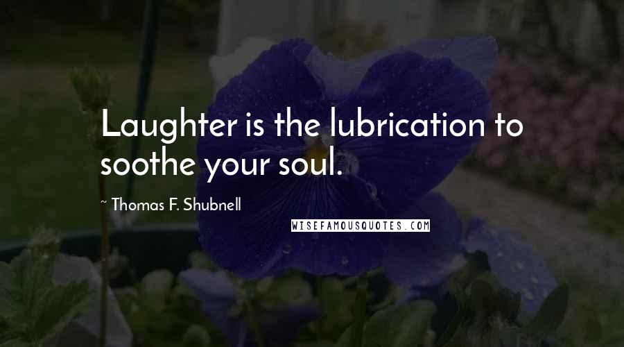 Thomas F. Shubnell Quotes: Laughter is the lubrication to soothe your soul.