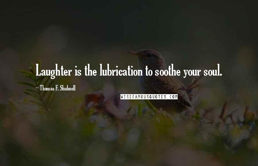 Thomas F. Shubnell Quotes: Laughter is the lubrication to soothe your soul.