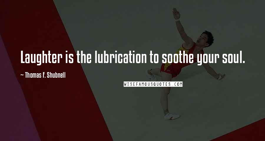 Thomas F. Shubnell Quotes: Laughter is the lubrication to soothe your soul.