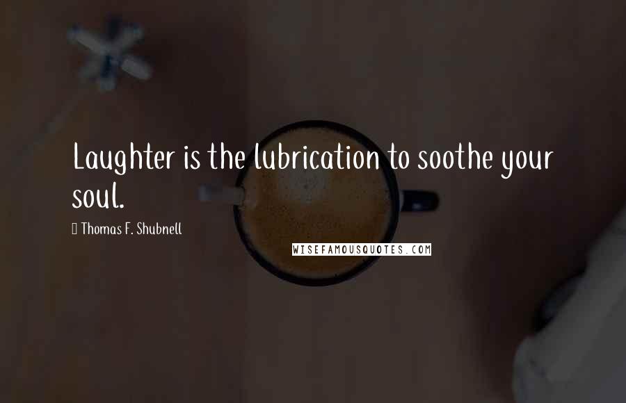 Thomas F. Shubnell Quotes: Laughter is the lubrication to soothe your soul.