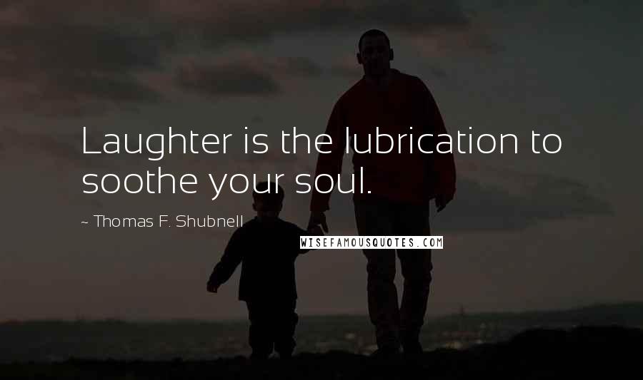 Thomas F. Shubnell Quotes: Laughter is the lubrication to soothe your soul.