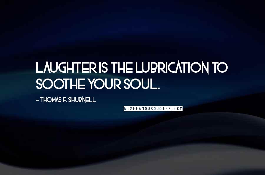 Thomas F. Shubnell Quotes: Laughter is the lubrication to soothe your soul.