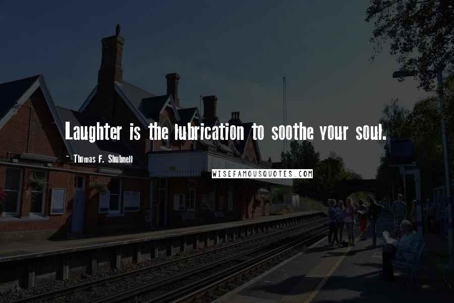 Thomas F. Shubnell Quotes: Laughter is the lubrication to soothe your soul.