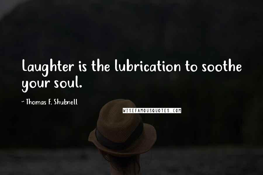 Thomas F. Shubnell Quotes: Laughter is the lubrication to soothe your soul.