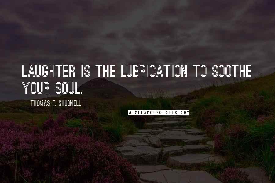 Thomas F. Shubnell Quotes: Laughter is the lubrication to soothe your soul.