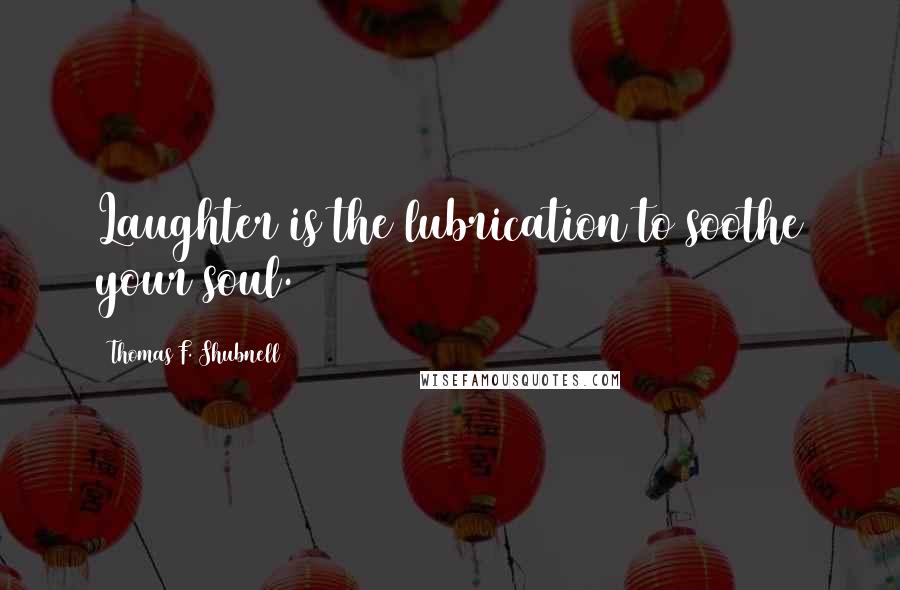 Thomas F. Shubnell Quotes: Laughter is the lubrication to soothe your soul.