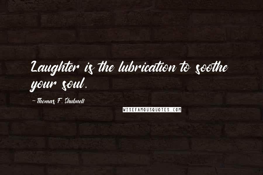 Thomas F. Shubnell Quotes: Laughter is the lubrication to soothe your soul.