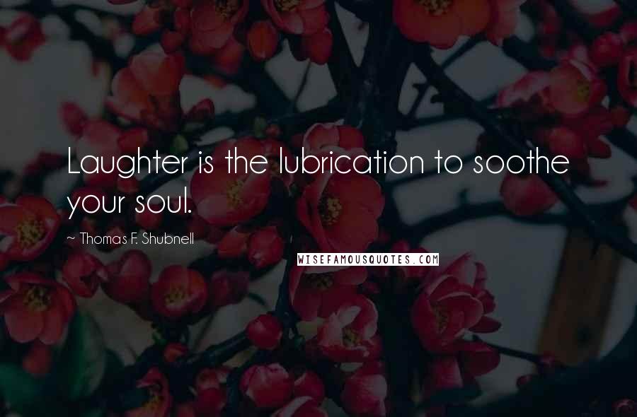 Thomas F. Shubnell Quotes: Laughter is the lubrication to soothe your soul.