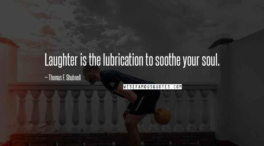 Thomas F. Shubnell Quotes: Laughter is the lubrication to soothe your soul.