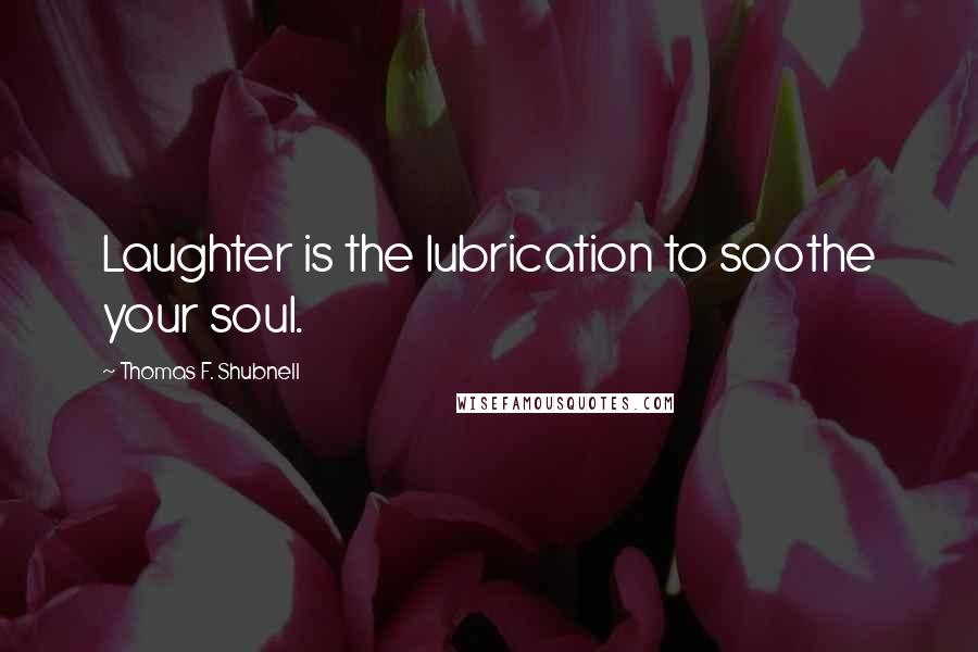 Thomas F. Shubnell Quotes: Laughter is the lubrication to soothe your soul.