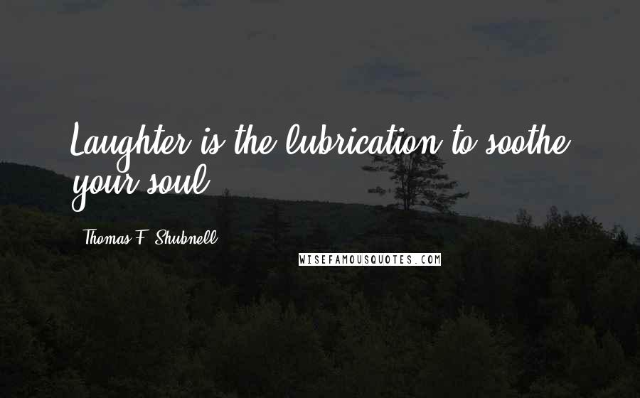 Thomas F. Shubnell Quotes: Laughter is the lubrication to soothe your soul.