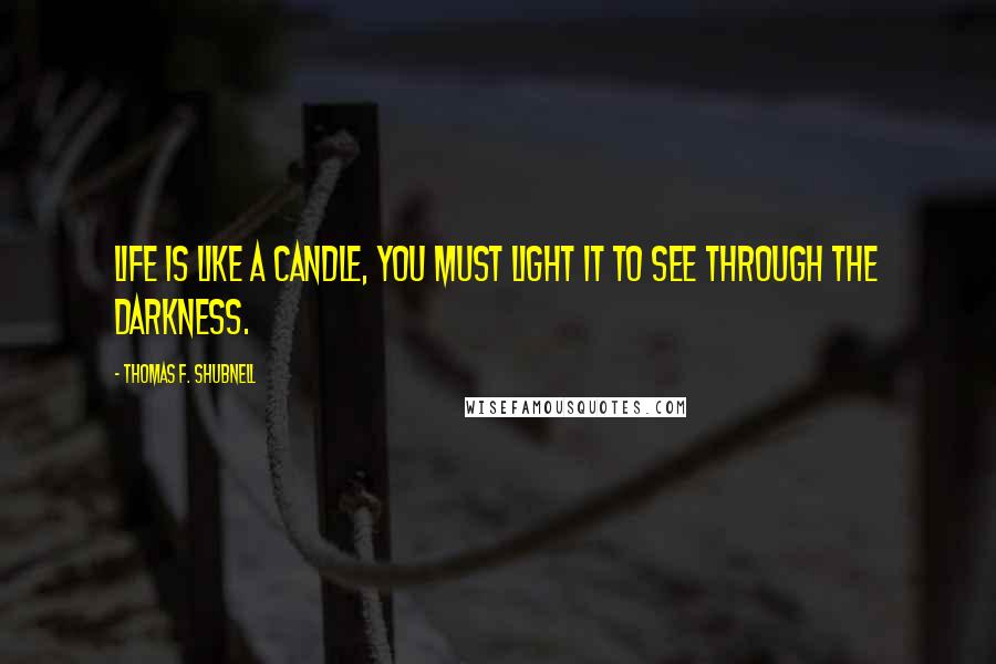 Thomas F. Shubnell Quotes: Life is like a candle, you must light it to see through the darkness.
