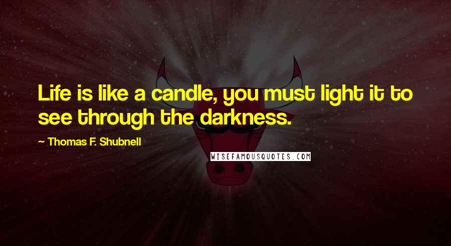 Thomas F. Shubnell Quotes: Life is like a candle, you must light it to see through the darkness.
