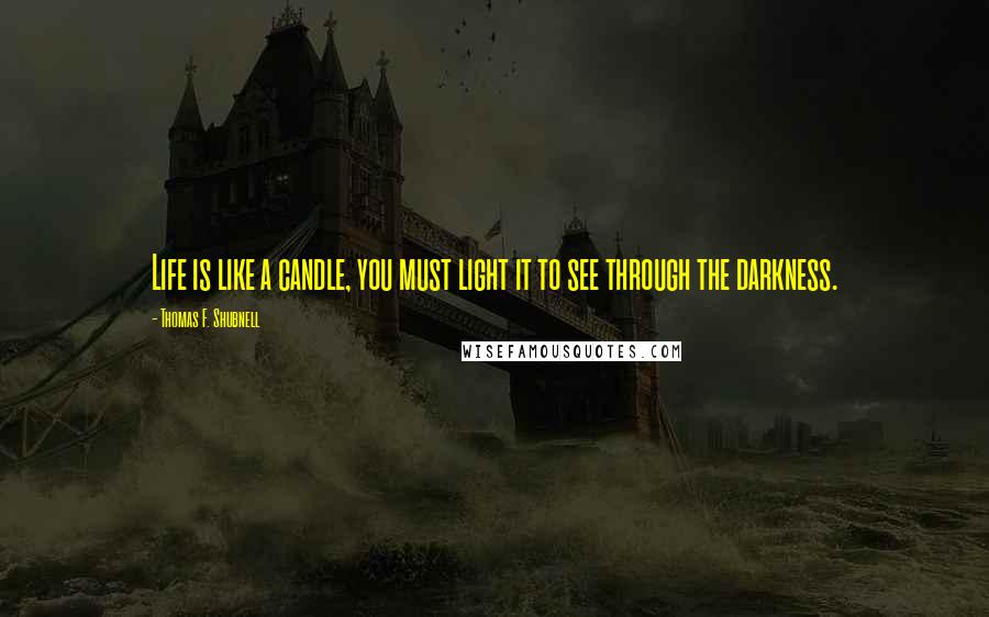Thomas F. Shubnell Quotes: Life is like a candle, you must light it to see through the darkness.