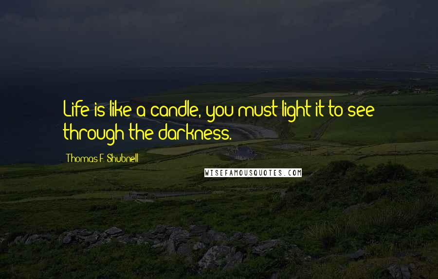 Thomas F. Shubnell Quotes: Life is like a candle, you must light it to see through the darkness.