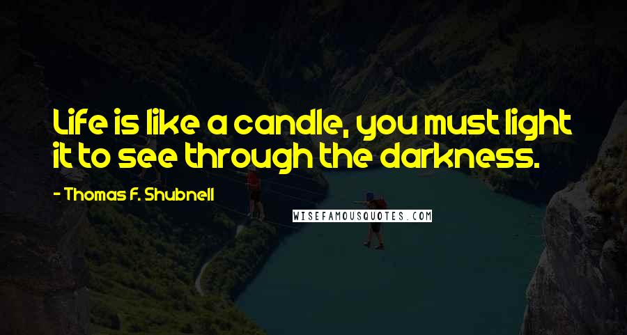Thomas F. Shubnell Quotes: Life is like a candle, you must light it to see through the darkness.