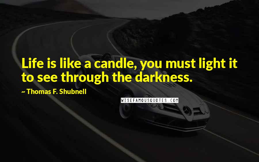 Thomas F. Shubnell Quotes: Life is like a candle, you must light it to see through the darkness.