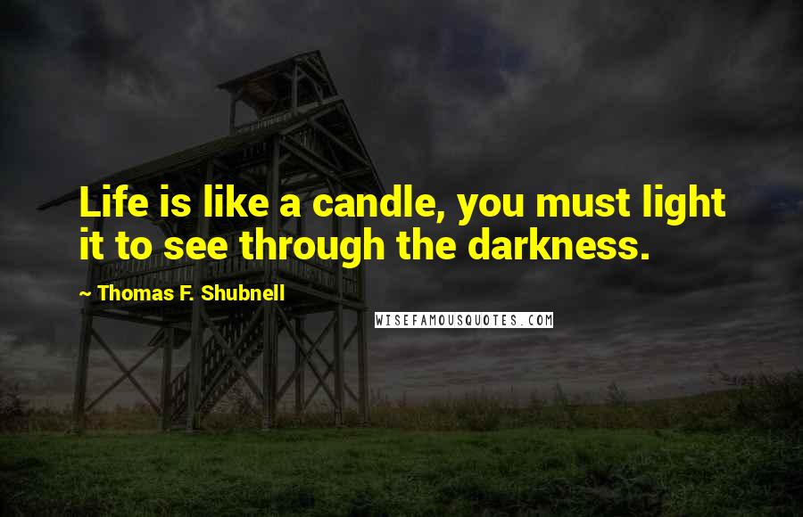 Thomas F. Shubnell Quotes: Life is like a candle, you must light it to see through the darkness.