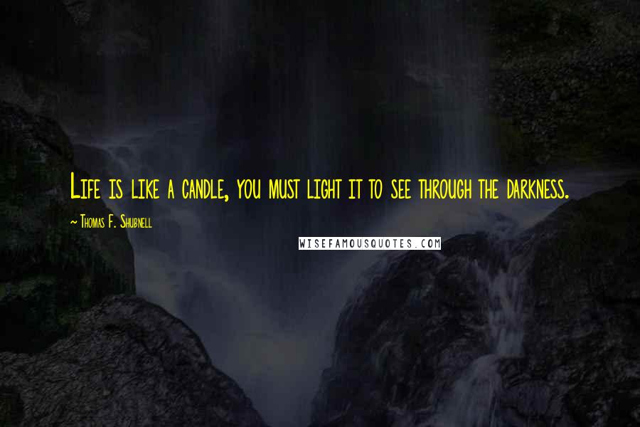Thomas F. Shubnell Quotes: Life is like a candle, you must light it to see through the darkness.